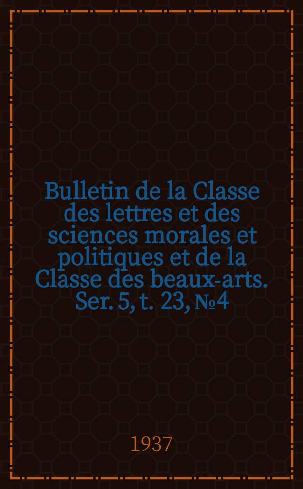 Bulletin de la Classe des lettres et des sciences morales et politiques et de la Classe des beaux-arts. Ser. 5, t. 23, № 4