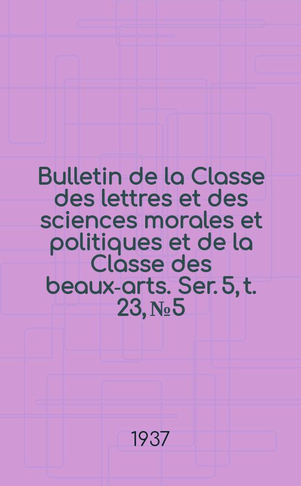 Bulletin de la Classe des lettres et des sciences morales et politiques et de la Classe des beaux-arts. Ser. 5, t. 23, № 5