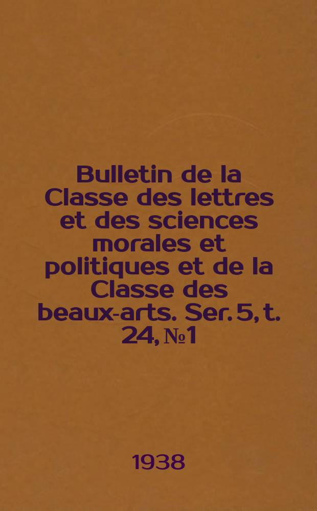 Bulletin de la Classe des lettres et des sciences morales et politiques et de la Classe des beaux-arts. Ser. 5, t. 24, № 1