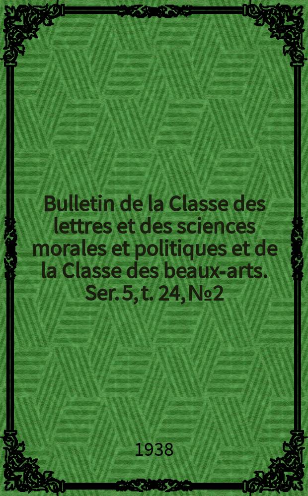 Bulletin de la Classe des lettres et des sciences morales et politiques et de la Classe des beaux-arts. Ser. 5, t. 24, № 2