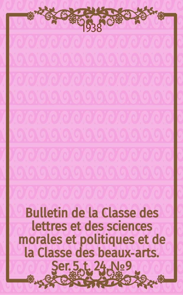Bulletin de la Classe des lettres et des sciences morales et politiques et de la Classe des beaux-arts. Ser. 5, t. 24, № 9
