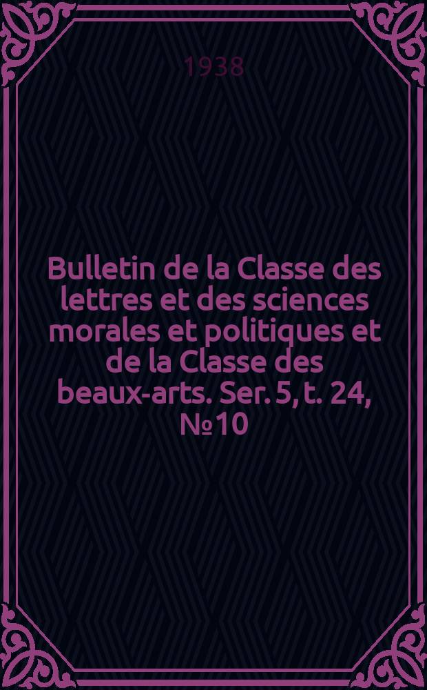 Bulletin de la Classe des lettres et des sciences morales et politiques et de la Classe des beaux-arts. Ser. 5, t. 24, № 10