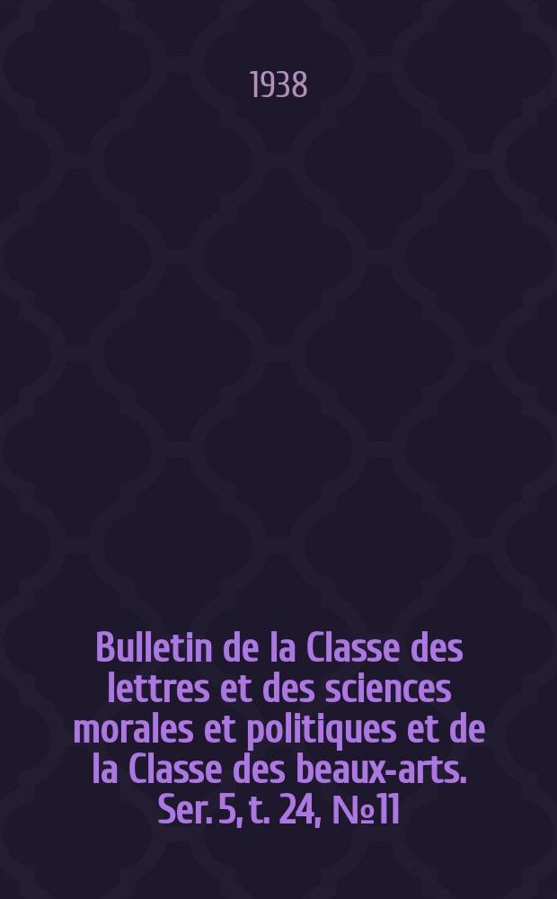 Bulletin de la Classe des lettres et des sciences morales et politiques et de la Classe des beaux-arts. Ser. 5, t. 24, № 11/12
