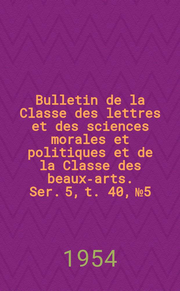 Bulletin de la Classe des lettres et des sciences morales et politiques et de la Classe des beaux-arts. Ser. 5, t. 40, № 5
