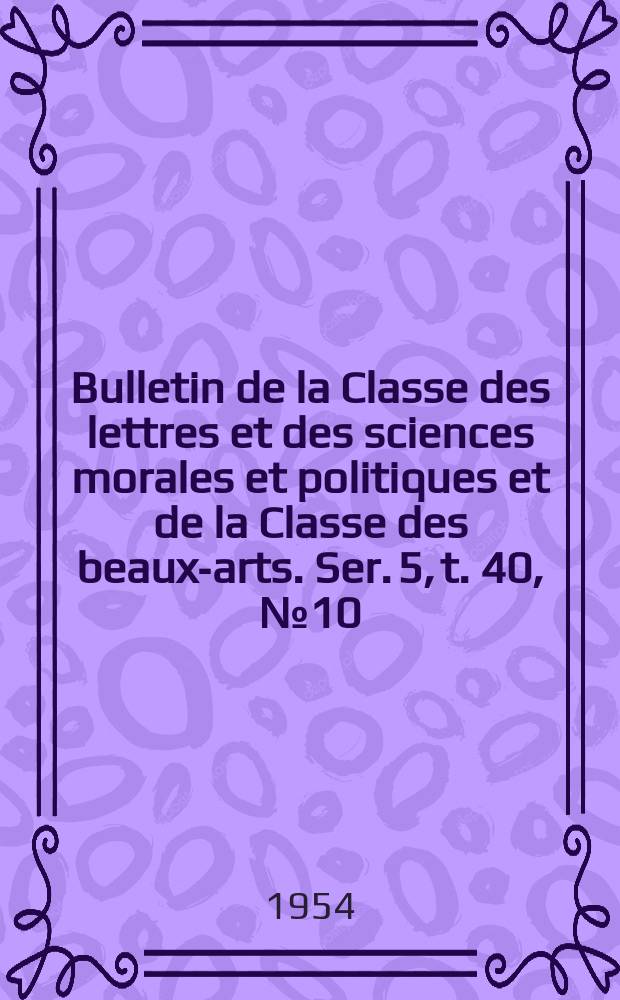 Bulletin de la Classe des lettres et des sciences morales et politiques et de la Classe des beaux-arts. Ser. 5, t. 40, № 10