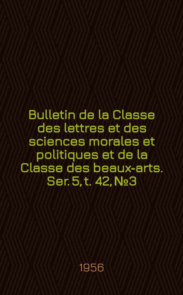 Bulletin de la Classe des lettres et des sciences morales et politiques et de la Classe des beaux-arts. Ser. 5, t. 42, № 3