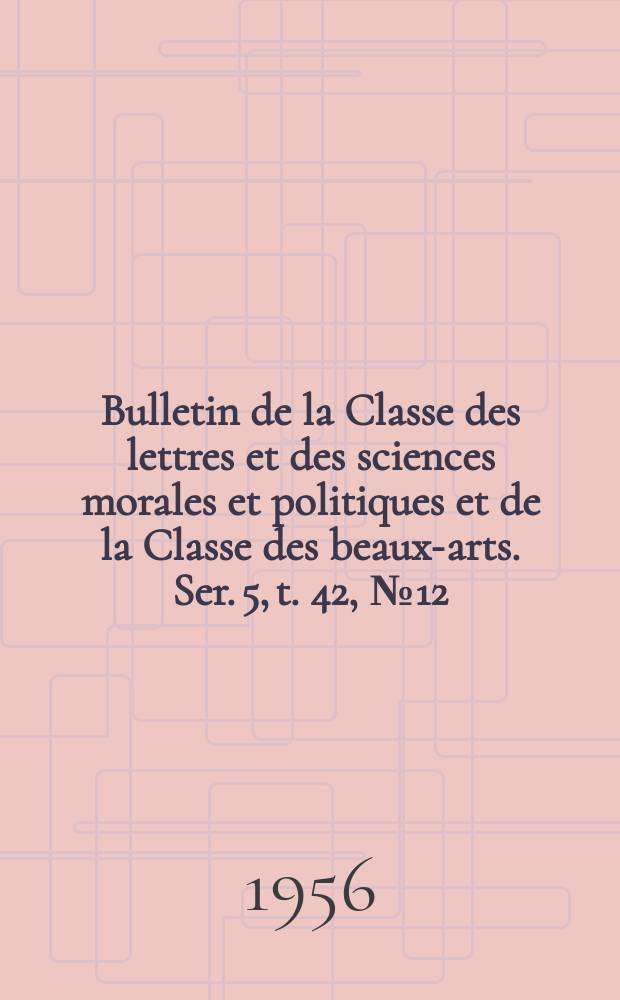 Bulletin de la Classe des lettres et des sciences morales et politiques et de la Classe des beaux-arts. Ser. 5, t. 42, № 12