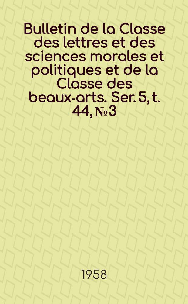 Bulletin de la Classe des lettres et des sciences morales et politiques et de la Classe des beaux-arts. Ser. 5, t. 44, № 3
