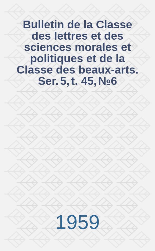 Bulletin de la Classe des lettres et des sciences morales et politiques et de la Classe des beaux-arts. Ser. 5, t. 45, № 6