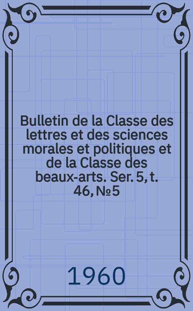 Bulletin de la Classe des lettres et des sciences morales et politiques et de la Classe des beaux-arts. Ser. 5, t. 46, № 5