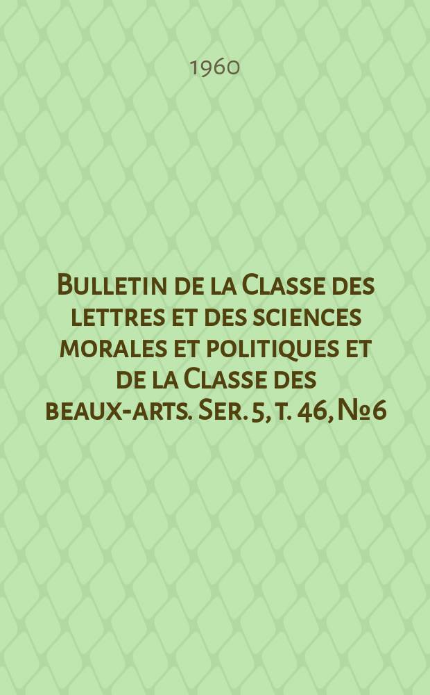 Bulletin de la Classe des lettres et des sciences morales et politiques et de la Classe des beaux-arts. Ser. 5, t. 46, № 6