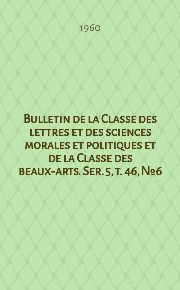 Bulletin de la Classe des lettres et des sciences morales et politiques et de la Classe des beaux-arts. Ser. 5, t. 46, № 6