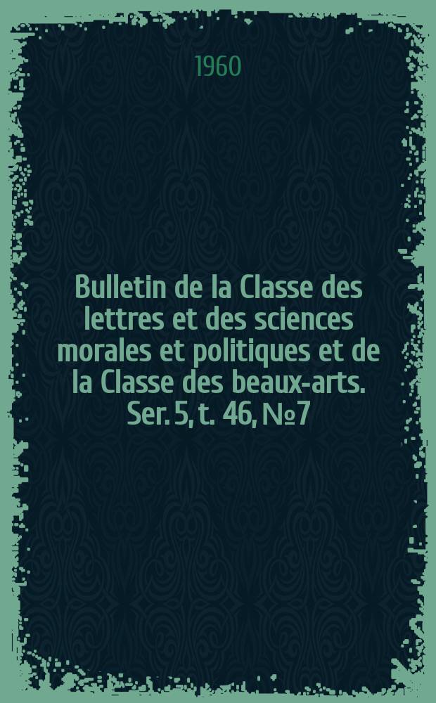 Bulletin de la Classe des lettres et des sciences morales et politiques et de la Classe des beaux-arts. Ser. 5, t. 46, № 7