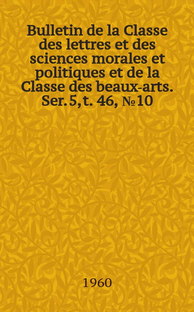 Bulletin de la Classe des lettres et des sciences morales et politiques et de la Classe des beaux-arts. Ser. 5, t. 46, № 10