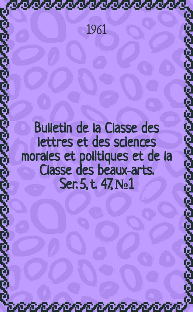 Bulletin de la Classe des lettres et des sciences morales et politiques et de la Classe des beaux-arts. Ser. 5, t. 47, № 1/2