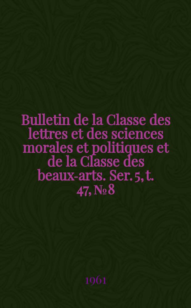 Bulletin de la Classe des lettres et des sciences morales et politiques et de la Classe des beaux-arts. Ser. 5, t. 47, № 8