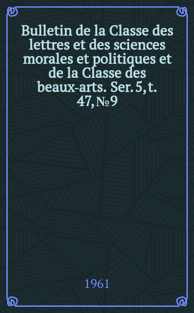 Bulletin de la Classe des lettres et des sciences morales et politiques et de la Classe des beaux-arts. Ser. 5, t. 47, № 9