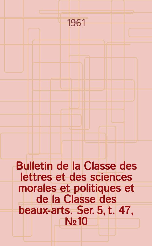 Bulletin de la Classe des lettres et des sciences morales et politiques et de la Classe des beaux-arts. Ser. 5, t. 47, № 10