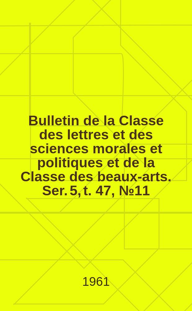 Bulletin de la Classe des lettres et des sciences morales et politiques et de la Classe des beaux-arts. Ser. 5, t. 47, № 11