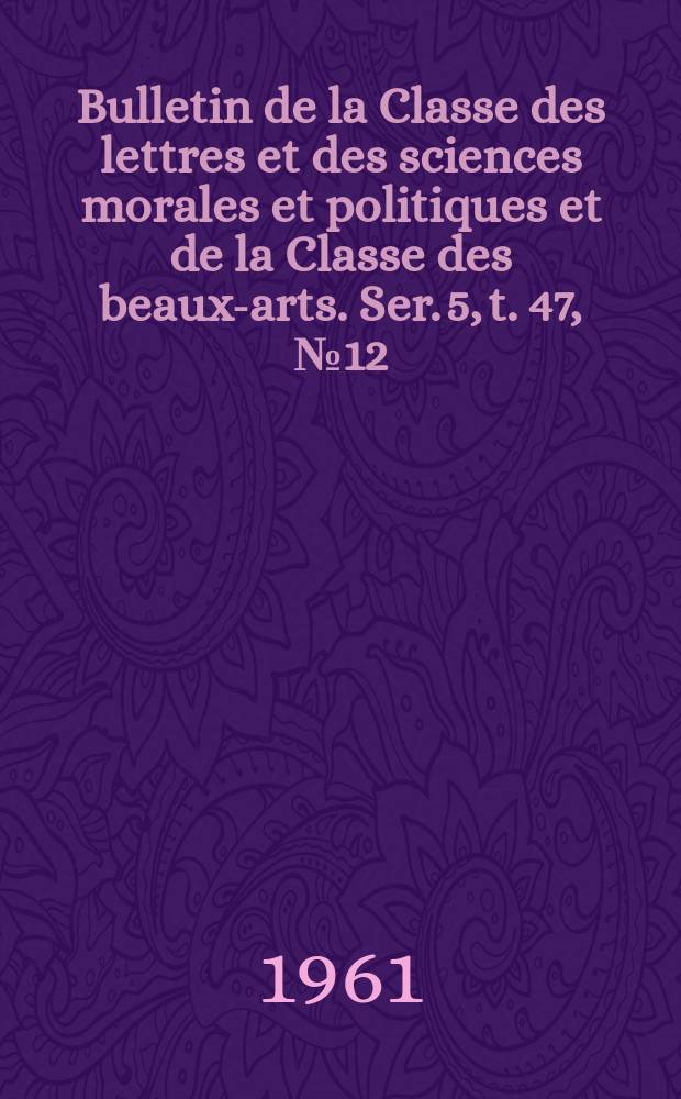 Bulletin de la Classe des lettres et des sciences morales et politiques et de la Classe des beaux-arts. Ser. 5, t. 47, № 12
