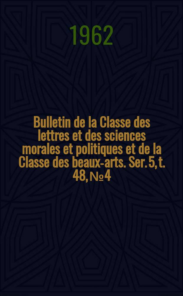 Bulletin de la Classe des lettres et des sciences morales et politiques et de la Classe des beaux-arts. Ser. 5, t. 48, № 4