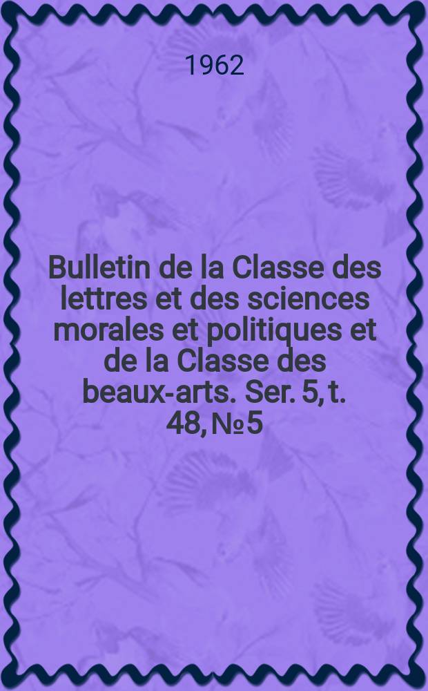 Bulletin de la Classe des lettres et des sciences morales et politiques et de la Classe des beaux-arts. Ser. 5, t. 48, № 5