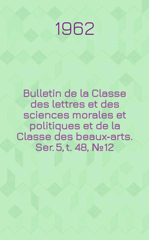 Bulletin de la Classe des lettres et des sciences morales et politiques et de la Classe des beaux-arts. Ser. 5, t. 48, № 12