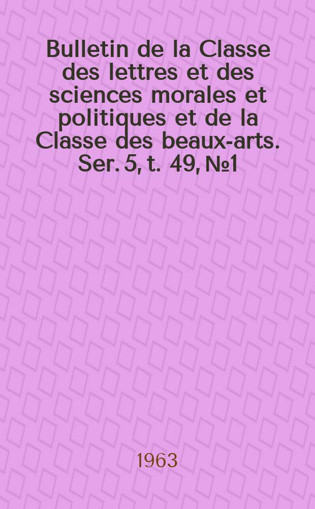 Bulletin de la Classe des lettres et des sciences morales et politiques et de la Classe des beaux-arts. Ser. 5, t. 49, № 1