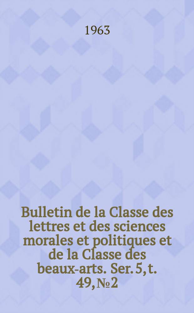 Bulletin de la Classe des lettres et des sciences morales et politiques et de la Classe des beaux-arts. Ser. 5, t. 49, № 2