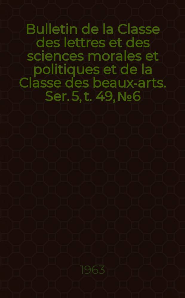 Bulletin de la Classe des lettres et des sciences morales et politiques et de la Classe des beaux-arts. Ser. 5, t. 49, № 6