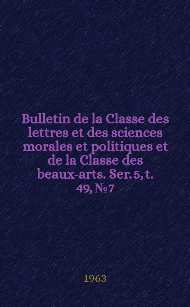 Bulletin de la Classe des lettres et des sciences morales et politiques et de la Classe des beaux-arts. Ser. 5, t. 49, № 7