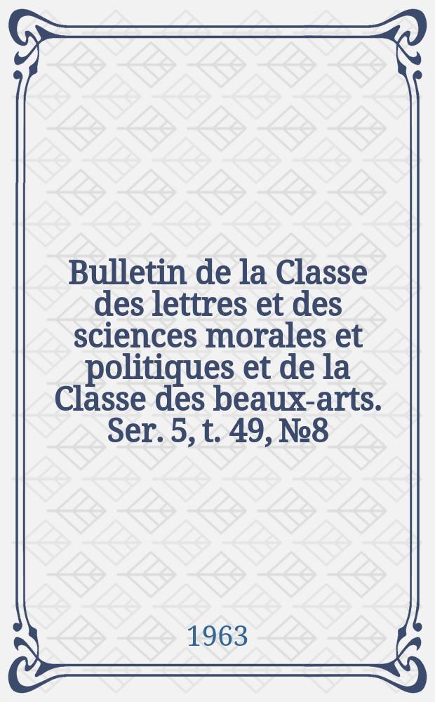 Bulletin de la Classe des lettres et des sciences morales et politiques et de la Classe des beaux-arts. Ser. 5, t. 49, № 8