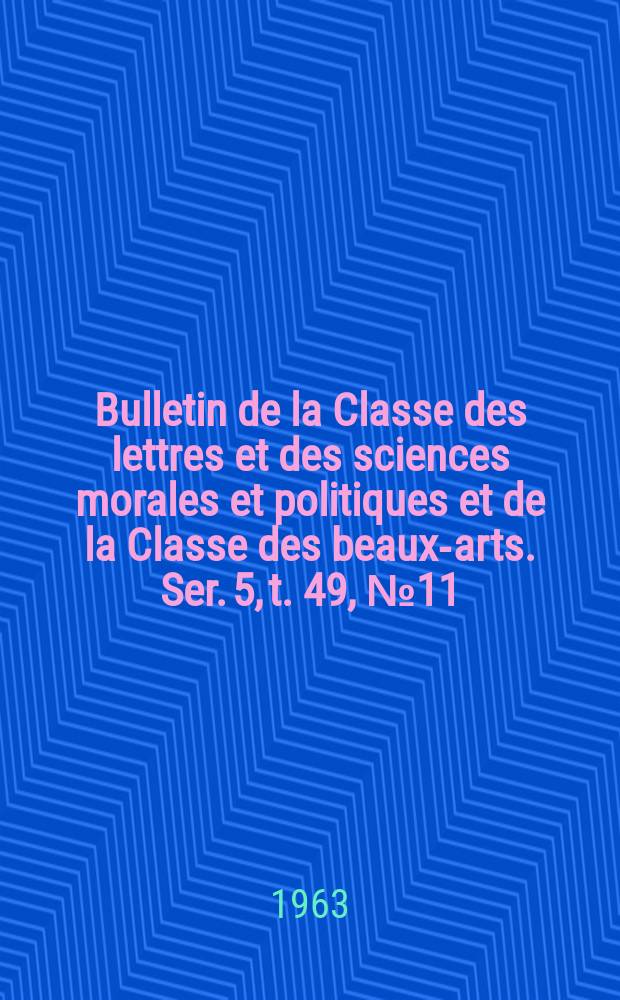 Bulletin de la Classe des lettres et des sciences morales et politiques et de la Classe des beaux-arts. Ser. 5, t. 49, № 11
