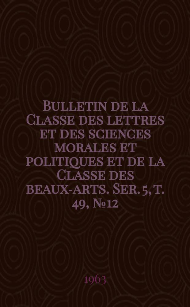Bulletin de la Classe des lettres et des sciences morales et politiques et de la Classe des beaux-arts. Ser. 5, t. 49, № 12