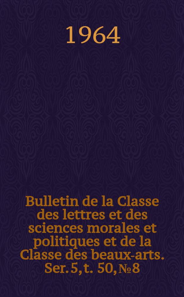 Bulletin de la Classe des lettres et des sciences morales et politiques et de la Classe des beaux-arts. Ser. 5, t. 50, № 8