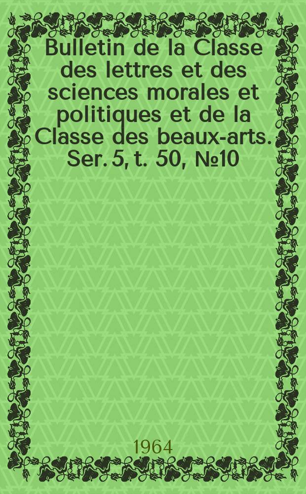 Bulletin de la Classe des lettres et des sciences morales et politiques et de la Classe des beaux-arts. Ser. 5, t. 50, № 10