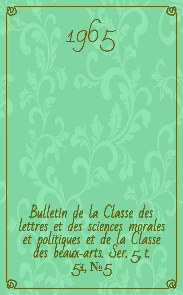 Bulletin de la Classe des lettres et des sciences morales et politiques et de la Classe des beaux-arts. Ser. 5, t. 51, № 5