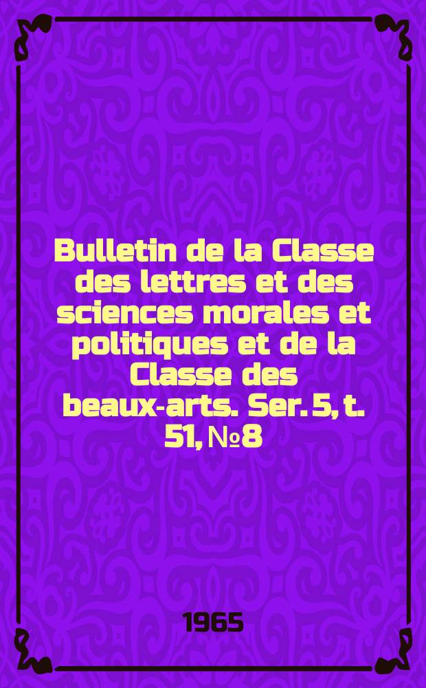 Bulletin de la Classe des lettres et des sciences morales et politiques et de la Classe des beaux-arts. Ser. 5, t. 51, № 8