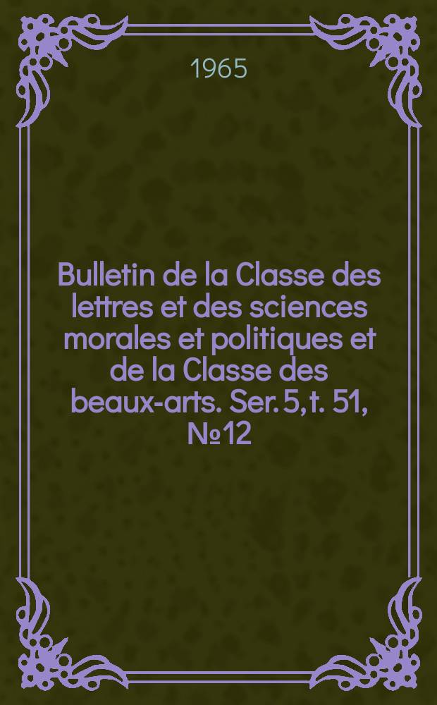 Bulletin de la Classe des lettres et des sciences morales et politiques et de la Classe des beaux-arts. Ser. 5, t. 51, № 12
