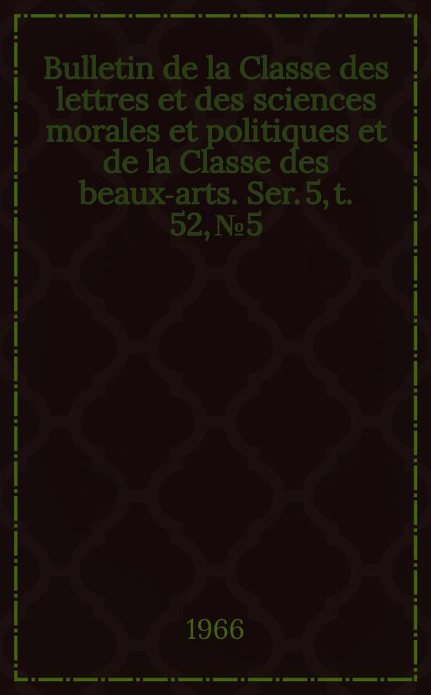 Bulletin de la Classe des lettres et des sciences morales et politiques et de la Classe des beaux-arts. Ser. 5, t. 52, № 5
