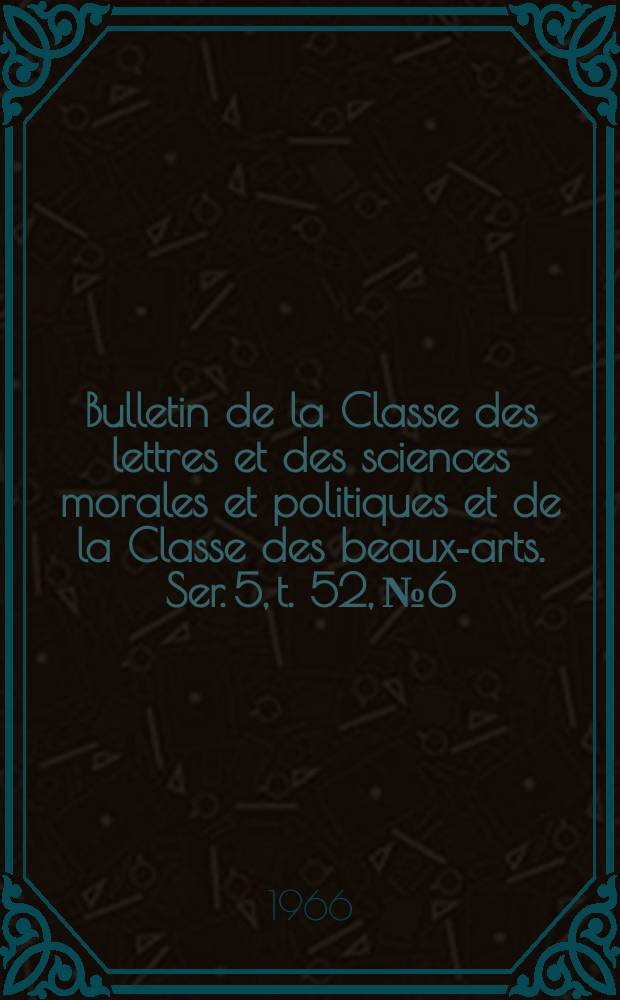 Bulletin de la Classe des lettres et des sciences morales et politiques et de la Classe des beaux-arts. Ser. 5, t. 52, № 6