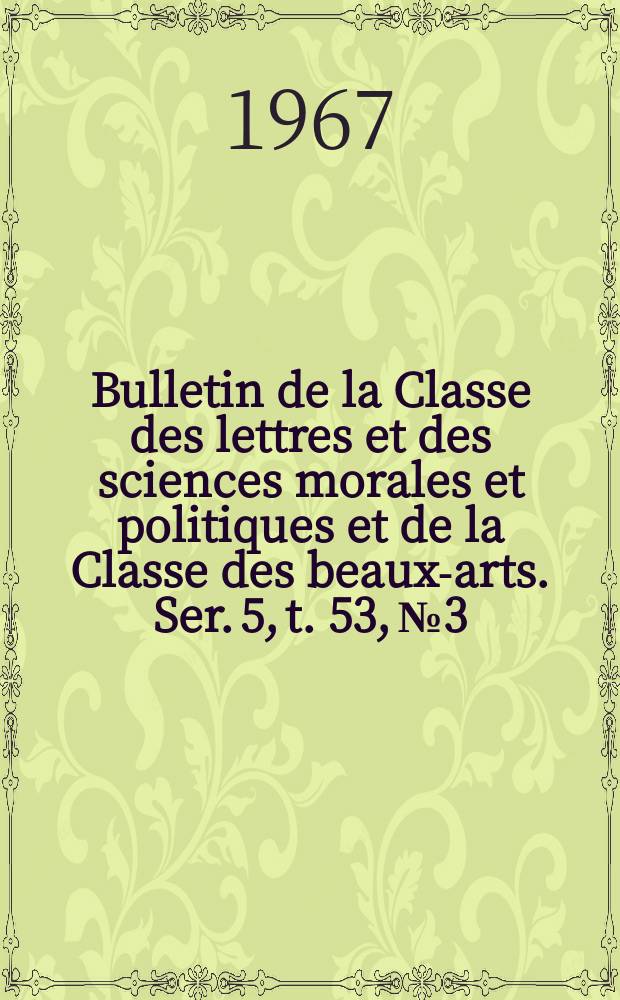 Bulletin de la Classe des lettres et des sciences morales et politiques et de la Classe des beaux-arts. Ser. 5, t. 53, № 3