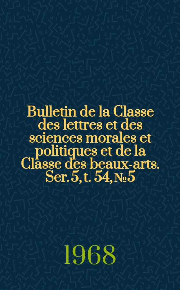Bulletin de la Classe des lettres et des sciences morales et politiques et de la Classe des beaux-arts. Ser. 5, t. 54, № 5