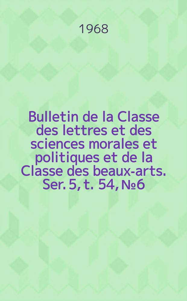 Bulletin de la Classe des lettres et des sciences morales et politiques et de la Classe des beaux-arts. Ser. 5, t. 54, № 6