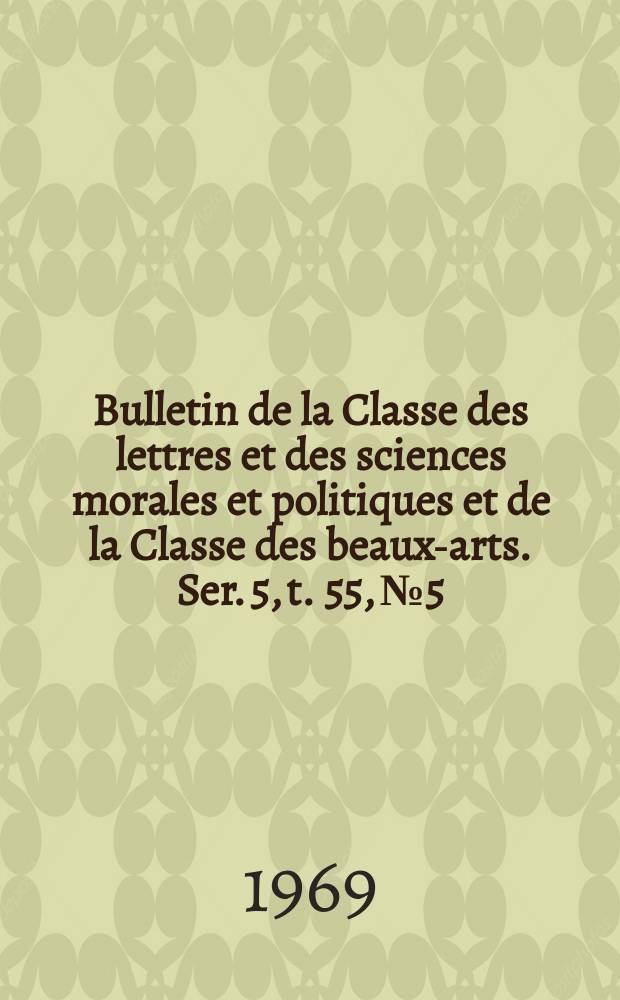 Bulletin de la Classe des lettres et des sciences morales et politiques et de la Classe des beaux-arts. Ser. 5, t. 55, № 5