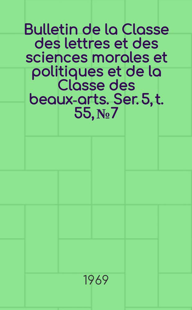 Bulletin de la Classe des lettres et des sciences morales et politiques et de la Classe des beaux-arts. Ser. 5, t. 55, № 7