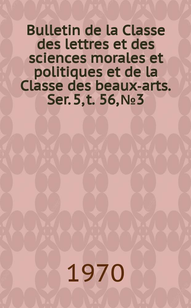 Bulletin de la Classe des lettres et des sciences morales et politiques et de la Classe des beaux-arts. Ser. 5, t. 56, № 3