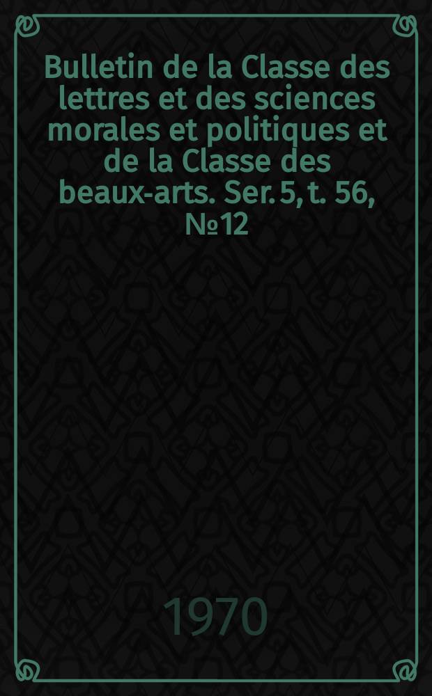 Bulletin de la Classe des lettres et des sciences morales et politiques et de la Classe des beaux-arts. Ser. 5, t. 56, № 12