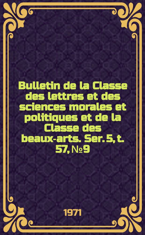 Bulletin de la Classe des lettres et des sciences morales et politiques et de la Classe des beaux-arts. Ser. 5, t. 57, № 9