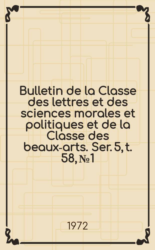Bulletin de la Classe des lettres et des sciences morales et politiques et de la Classe des beaux-arts. Ser. 5, t. 58, № 1